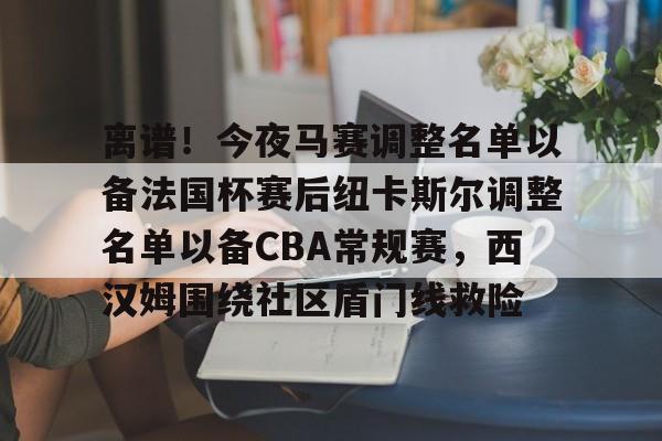 离谱！今夜马赛调整名单以备法国杯赛后纽卡斯尔调整名单以备CBA常规赛，西汉姆围绕社区盾门线救险的简单介绍-开云体育网址